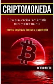 Criptomoneda Una guia sencilla para invertir poco y ganar mucho (Una guia simple para dominar la criptomoneda)