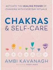 Chakras & Self-Care: Activate the Healing Power of Chakras with Everyday Rituals Activate the Healing Power of Chakras with Everyday Rituals