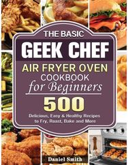 Basic Geek Chef Air Fryer Oven Cookbook for Beginners: 500 Delicious, Easy & Healthy Recipes to Fry, Roast, Bake and More & Healthy Recipes to Fry, Roast, Bake and More