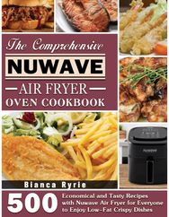 Comprehensive Nuwave Air Fryer Oven Cookbook: 500 Economical and Tasty Recipes with Nuwave Air Fryer for Everyone to Enjoy Low-Fat Crispy Dishes Tasty Recipes with Nuwave Air Fryer for Everyone to Enjoy Low-Fat Crispy Dishes