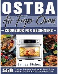 OSTBA Air Fryer Oven Cookbook for beginners: 550 Yummy, Fresh & Healthy Air Fryer Oven Recipes for Quick & Hassle-Free Frying! Healthy Air Fryer Oven Recipes for Quick & Hassle-Free Frying!
