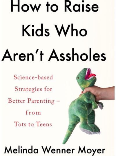 How to Raise Kids Who Arent Assholes Science-based strategies for better parenting - from tots to teens
