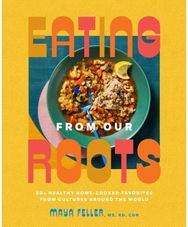 Eating from Our Roots: 80+ Healthy Home-Cooked Favorites from Cultures Around the World: A Cookbook Home-Cooked Favorites from Cultures Around the World: A Cookbook