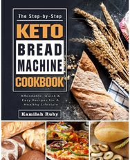 Step-by-Step Keto Bread Machine Cookbook: Affordable, Quick & Easy Recipes for A Healthy Lifestyle Easy Recipes for A Healthy Lifestyle