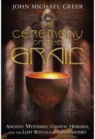 Ceremony of the Grail: Ancient Mysteries, Gnostic Heresies, and the Lost Rituals of Freemasonry Gnostic Heresies, and the Lost Rituals of Freemasonry