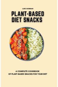 Plant-Based Diet Snacks: A Complete Cookbook of Plant-Based Snacks for your Diet A Complete Cookbook of Plant-Based Snacks for your Diet