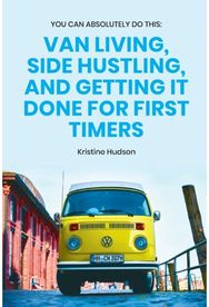 You Can Absolutely Do This: Van Living, Side Hustling, and Getting It Done for First Timers Hustling, and Getting It Done for First Timers