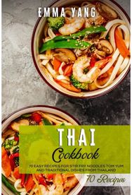 Thai Cookbook: 70 Easy Recipes For Stir Fry Noodles Tom Yum And Traditional Dishes From Thailand Stir Fry Noodles Tom Yum And Traditional Dishes From Thailand
