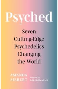 Psyched: Seven Cutting-Edge Psychedelics Changing the World Seven Cutting-Edge Psychedelics Changing the World