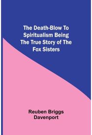 Death-Blow To Spiritualism Being The True Story Of The Fox Sisters