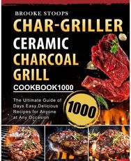 Char-Griller Ceramic Charcoal Grill Cookbook 1000: The Ultimate Guide of 1000 Days Easy, Delicious Recipes for Anyone at Any Occasion of 1000 Days Easy, Delicious Recipes for Anyone at Any Occasion