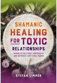 Shamanic Healing for Toxic Relationships: Dissolve Old Soul Contracts and Retrieve Lost Soul Parts Contracts and Retrieve Lost Soul Parts