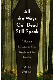 All the Ways Our Dead Still Speak: A Funeral Director on Life, Death, and the Hereafter on Life, Death, and the Hereafter