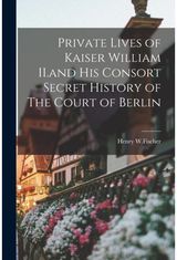 Private Lives of Kaiser William II.and His Consort Secret History of The Court