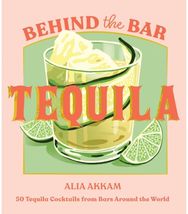 Behind the Bar: Tequila: 50 Tequila Cocktails from Bars Around the World