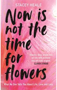 Now is Not the Time for Flowers: What No One Tells You About Life, Love and Loss What No One Tells You About Life, Love and Loss