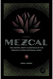 Mezcal: The History, Craft & Cocktails of the World’s Ultimate Artisanal Spirit The History, Craft & Cocktails of the World’s Ultimate Artisanal Spirit