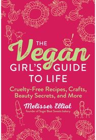 Vegan Girls Guide to Life: Cruelty-Free Recipes, Crafts, Beauty Secrets, and More Recipes, Crafts, Beauty Secrets, and More