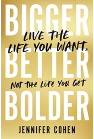 Bigger, Better, Bolder: Live the Life You Want, Not the Life You Get Live the Life You Want, Not the Life You Get