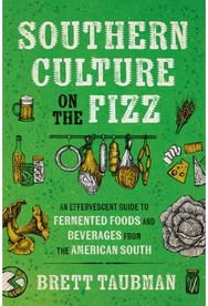 Southern Culture on the Fizz: An Effervescent Guide to Fermented Foods and Beverages from the American South Guide to Fermented Foods and Beverages from the American South