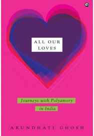 All Our Loves: Journeys with Polyamory in India Journeys with Polyamory in India