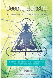Deeply Holistic: A Guide to Intuitive Self-Care: Know Your Body, Live Consciously, and Nurture Your Spirit Self-Care: Know Your Body, Live Consciously, and Nurture Yo ur Spirit