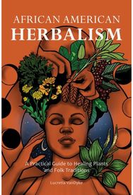 African American Herbalism: A Practical Guide to Healing Plants and Folk Traditions Healing Plants and Folk Traditions