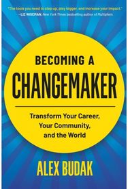 Becoming a Changemaker: Transform Your Career, Your Community, and the World Transform Your Career, Your Community, and the World