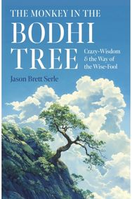 Monkey in the Bodhi Tree, The: Crazy-Wisdom & the Way of the Wise-Fool Crazy-Wisdom & the Way of the Wise-Fool