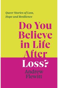 Do You Believe in Life After Loss?: Queer Stories of Loss, Hope and Resilience Queer Stories of Loss, Hope and Resilience