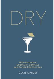 Dry: Non-Alcoholic Cocktails, Cordials and Clever Concoctions Non-Alcoholic Cocktails, Cordials and Clever Concoctions