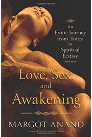 Love, Sex, and Awakening: An Erotic Journey from Tantra to Spiritual Ecstasy An Erotic Journey from Tantra to Spiritual Ecstasy