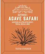 Curious Bartender’s Agave Safari: Discovering and Appreciating Mexico’s Tequilas, Mezcals & More Appreciating Mexico’s Tequilas, Mezcals & More