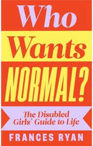 Who Wants Normal?: The Disabled Girls’ Guide to Life The Disabled Girls’ Guide to Life