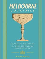 Melbourne Cocktails: An Elegant Collection of Over 100 Recipes Inspired by Oz An Elegant Collection of Over 100 Recipes Inspired by Oz