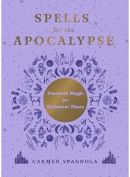 Spells for the Apocalypse: Practical Magic for Turbulent Times Practical Magic for Turbulent Times