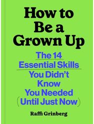 How to Be a Grown Up: The 14 Essential Skills You Didn’t Know You Needed (Until Just Now) Skills You Didn’t Know You Needed (Until Just Now)