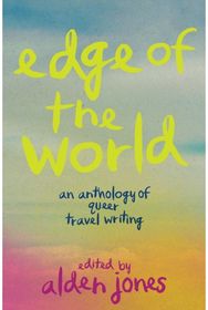 Edge of the World: An Anthology of Queer Travel Writing An Anthology of Queer Travel Writing