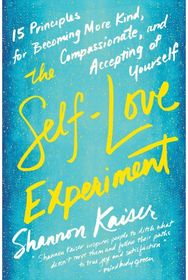 Self-Love Experiment: Fifteen Principles for Becoming More Kind, Compassionate, and Accepting of Yourself for Becoming More Kind, Compassionate, and Accepting of Yourself