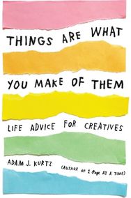 Things Are What You Make of Them: Life Advice for Creatives Life Advice for Creatives