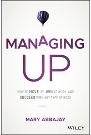 Managing Up: How to Move up, Win at Work, and Succeed with Any Type of Boss How to Move up, Win at Work, and Succeed with Any Type of Boss