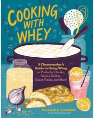 Cooking with Whey: A Cheesemaker's Guide to Using Whey in Probiotic Drinks, Savory Dishes, Sweet Treats, and More Guide to Using Whey in Probiotic Drinks, Savory Dishes, Sweet Treats, and More