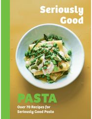 Seriously Good Pasta: Over 70 Recipes for Seriously Good Pasta Over 70 Recipes for Seriously Good Pasta
