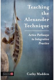 Teaching the Alexander Technique: Active Pathways to Integrative Practice Active Pathways to Integrative Practice
