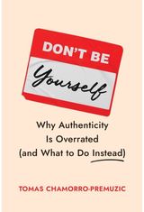 Dont Be Yourself: Why Authenticity Is Overrated (and What to Do Instead)