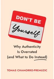 Dont Be Yourself: Why Authenticity Is Overrated (and What to Do Instead)