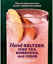 Hard Seltzer, Iced Tea, Kombucha, and Cider: How to Make Your Own Boozy Fermented Drinks Boozy Fermented Drinks