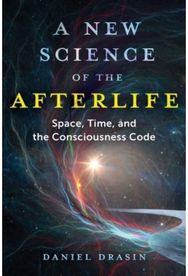 New Science of the Afterlife: Space, Time, and the Consciousness Code Space, Time, and the Consciousness Code