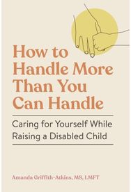 How to Handle More Than You Can Handle: Caring for Yourself While Raising a Disabled Child