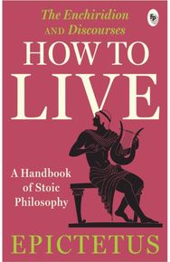 How to Live - A Handbook of Stoic Philosophy: Discourses and The Enchiridion by Epictetus